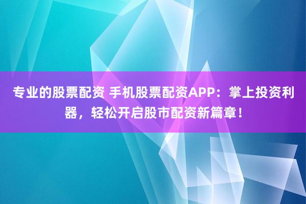 专业的股票配资 手机股票配资APP：掌上投资利器，轻松开启股市配资新篇章！