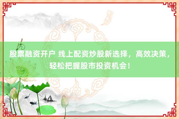 股票融资开户 线上配资炒股新选择，高效决策，轻松把握股市投资机会！