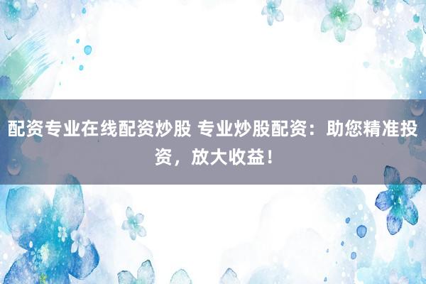 配资专业在线配资炒股 专业炒股配资：助您精准投资，放大收益！