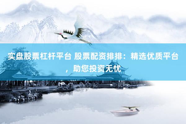 实盘股票杠杆平台 股票配资排排：精选优质平台，助您投资无忧
