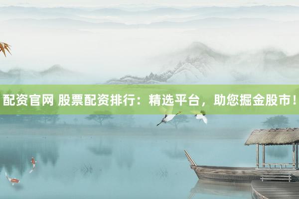 配资官网 股票配资排行:精选平台,助您掘金股市!