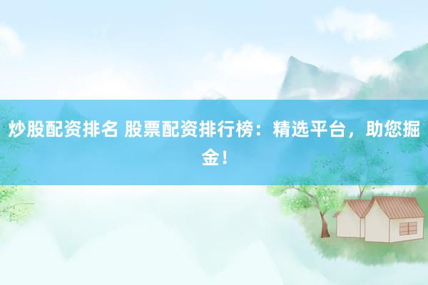 炒股配资排名 股票配资排行榜：精选平台，助您掘金！