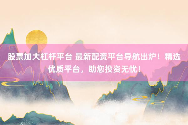 股票加大杠杆平台 最新配资平台导航出炉！精选优质平台，助您投资无忧！