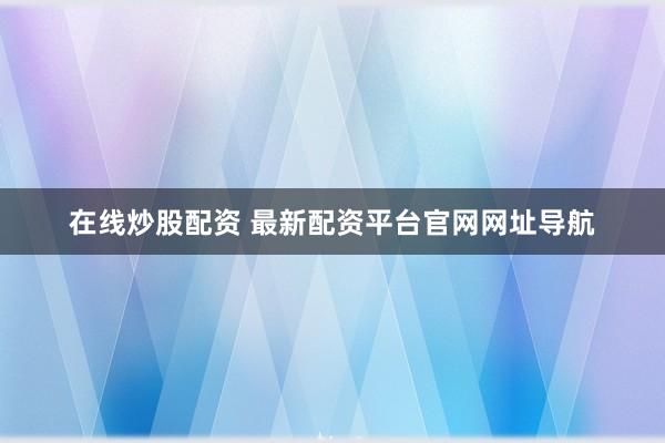 在线炒股配资 最新配资平台官网网址导航