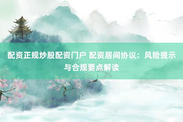 配资正规炒股配资门户 配资居间协议：风险提示与合规要点解读