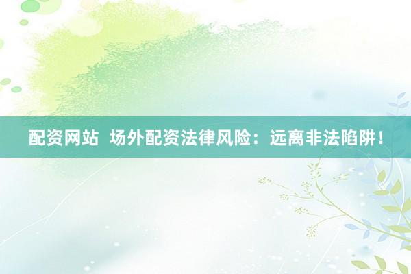 配资网站  场外配资法律风险：远离非法陷阱！