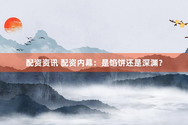配资资讯 配资内幕：是馅饼还是深渊？