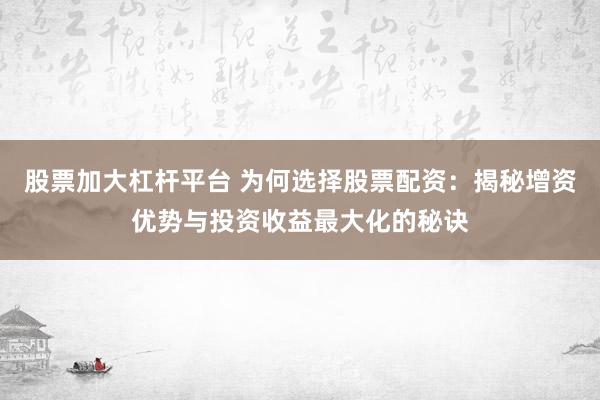 股票加大杠杆平台 为何选择股票配资:揭秘增资优势与投资收益最大化的秘诀