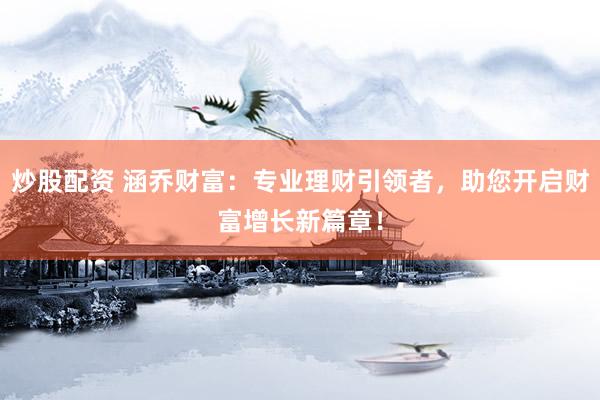 炒股配资 涵乔财富：专业理财引领者，助您开启财富增长新篇章！