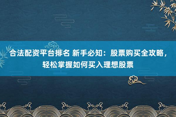 合法配资平台排名 新手必知：股票购买全攻略，轻松掌握如何买入理想股票