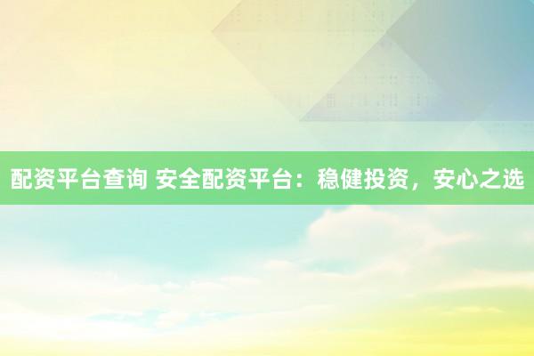 配资平台查询 安全配资平台：稳健投资，安心之选
