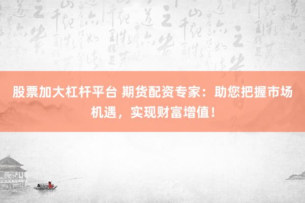 股票加大杠杆平台 期货配资专家：助您把握市场机遇，实现财富增值！